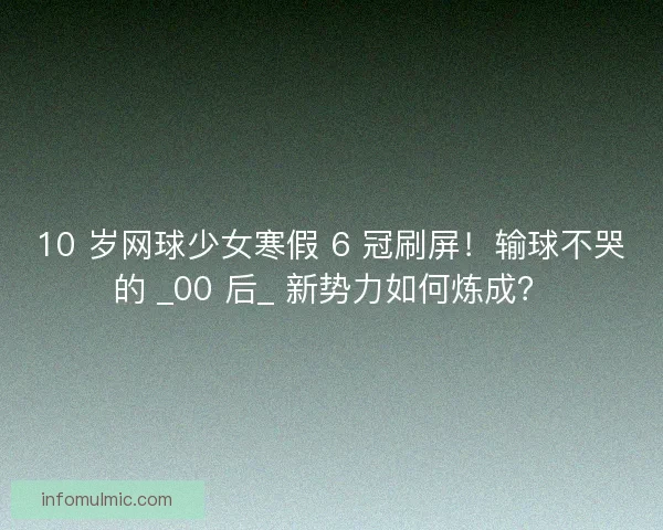 10 岁网球少女寒假 6 冠刷屏！输球不哭的 _00 后_ 新势力如何炼成？