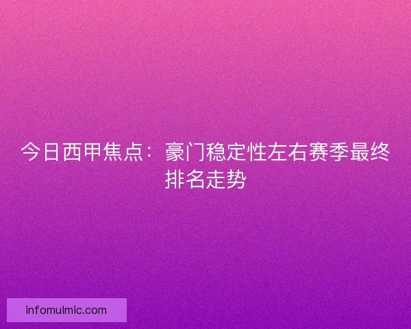 今日西甲焦点：豪门稳定性左右赛季最终排名走势