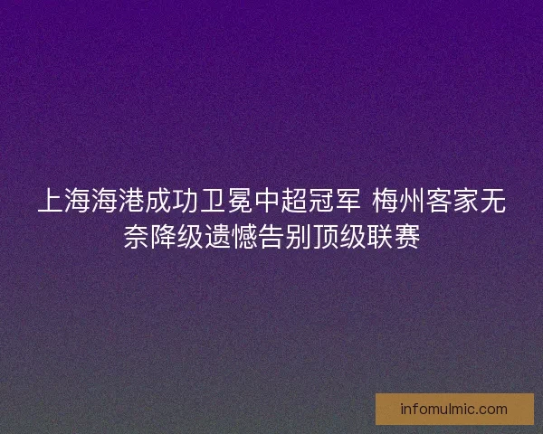 上海海港成功卫冕中超冠军 梅州客家无奈降级遗憾告别顶级联赛