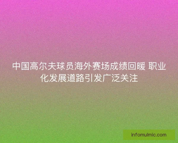 中国高尔夫球员海外赛场成绩回暖 职业化发展道路引发广泛关注