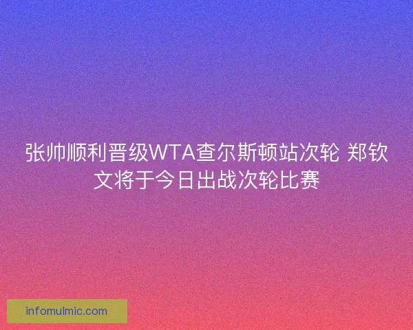 张帅顺利晋级WTA查尔斯顿站次轮 郑钦文将于今日出战次轮比赛