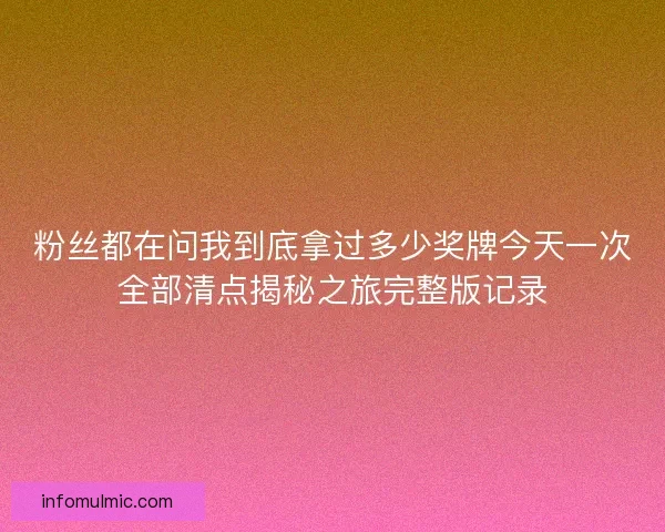 粉丝都在问我到底拿过多少奖牌今天一次全部清点揭秘之旅完整版记录