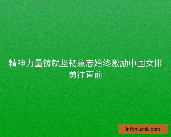 精神力量铸就坚韧意志始终激励中国女排勇往直前