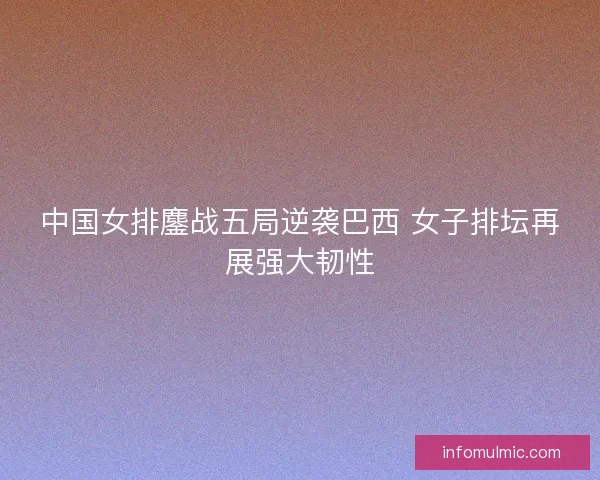 中国女排鏖战五局逆袭巴西 女子排坛再展强大韧性