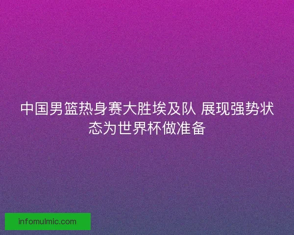 中国男篮热身赛大胜埃及队 展现强势状态为世界杯做准备
