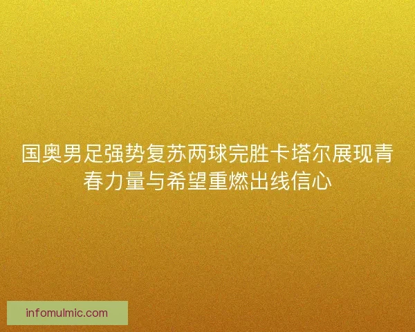 国奥男足强势复苏两球完胜卡塔尔展现青春力量与希望重燃出线信心